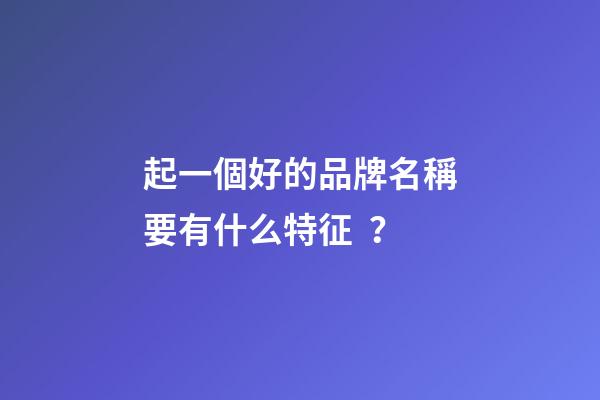 起一個好的品牌名稱要有什么特征？-第1張-商標起名-玄機派